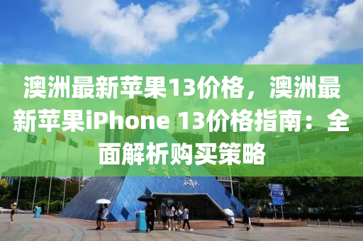 澳洲最新蘋果13價格，澳洲最新蘋果iPhone 13價格指南：全面解析購買策略