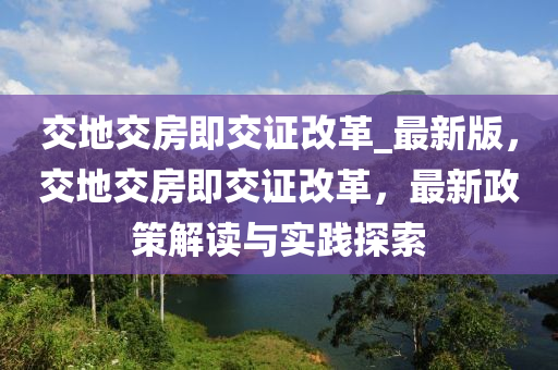 交地交房即交證改革_最新版，交地交房即交證改革，最新政策解讀與實踐探索