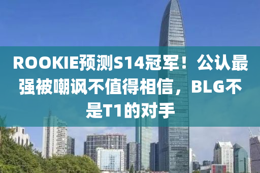 ROOKIE預(yù)測S14冠軍！公認最強被嘲諷不值得相信，BLG不是T1的對手