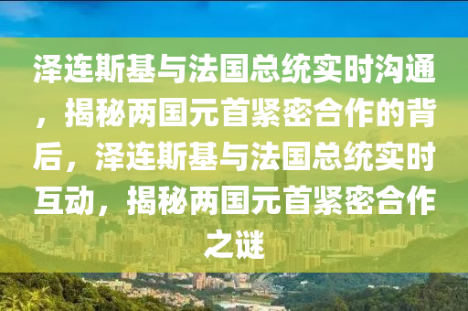 澤連斯基與法國總統(tǒng)實(shí)時(shí)溝通，揭秘兩國元首緊密合作的背后，澤連斯基與法國總統(tǒng)實(shí)時(shí)互動(dòng)，揭秘兩國元首緊密合作之謎