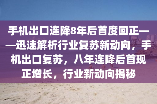 手機出口連降8年后首度回正——迅速解析行業(yè)復蘇新動向，手機出口復蘇，八年連降后首現(xiàn)正增長，行業(yè)新動向揭秘