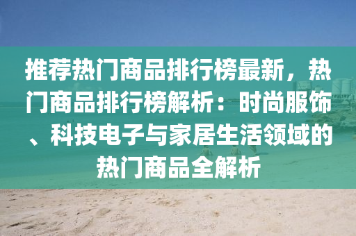 推薦熱門商品排行榜最新，熱門商品排行榜解析：時尚服飾、科技電子與家居生活領(lǐng)域的熱門商品全解析