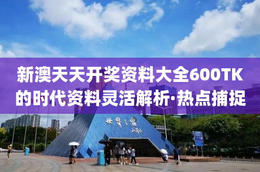 新澳天天開獎資料大全600TK的時代資料靈活解析·熱點捕捉