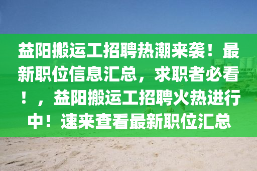 益陽搬運工招聘熱潮來襲！最新職位信息匯總，求職者必看！，益陽搬運工招聘火熱進行中！速來查看最新職位匯總