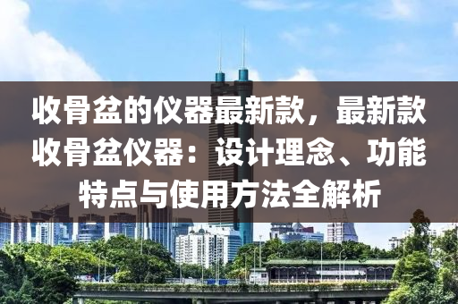 收骨盆的儀器最新款，最新款收骨盆儀器：設(shè)計理念、功能特點與使用方法全解析