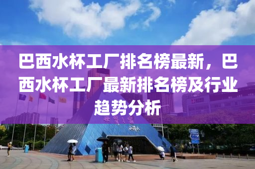 巴西水杯工廠排名榜最新，巴西水杯工廠最新排名榜及行業(yè)趨勢分析