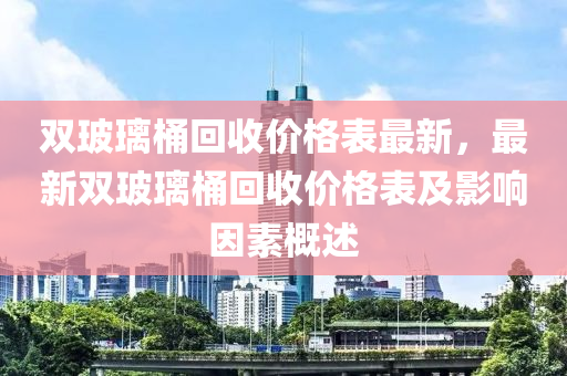 雙玻璃桶回收價格表最新，最新雙玻璃桶回收價格表及影響因素概述