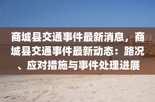 商城縣交通事件最新消息，商城縣交通事件最新動(dòng)態(tài)：路況、應(yīng)對(duì)措施與事件處理進(jìn)展