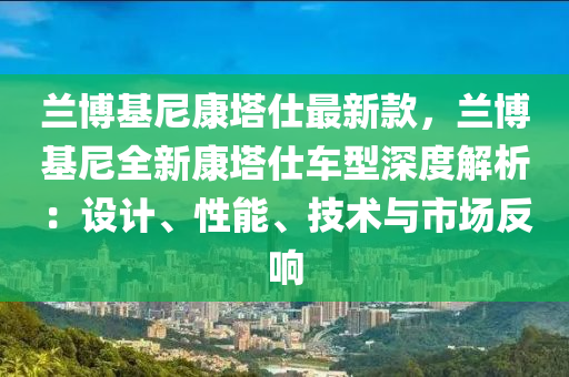 蘭博基尼康塔仕最新款，蘭博基尼全新康塔仕車型深度解析：設(shè)計(jì)、性能、技術(shù)與市場(chǎng)反響