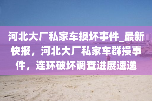 河北大廠私家車損壞事件_最新快報，河北大廠私家車群損事件，連環(huán)破壞調查進展速遞