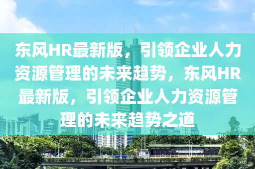 東風HR最新版，引領企業(yè)人力資源管理的未來趨勢，東風HR最新版，引領企業(yè)人力資源管理的未來趨勢之道