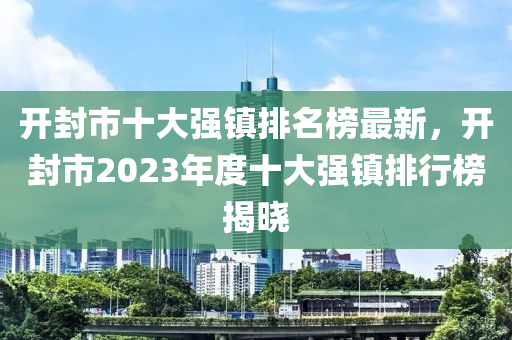 開封市十大強鎮(zhèn)排名榜最新，開封市2023年度十大強鎮(zhèn)排行榜揭曉