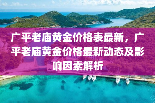 廣平老廟黃金價格表最新，廣平老廟黃金價格最新動態(tài)及影響因素解析