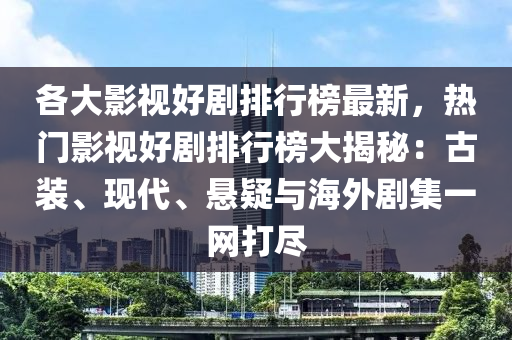 各大影視好劇排行榜最新，熱門影視好劇排行榜大揭秘：古裝、現(xiàn)代、懸疑與海外劇集一網(wǎng)打盡