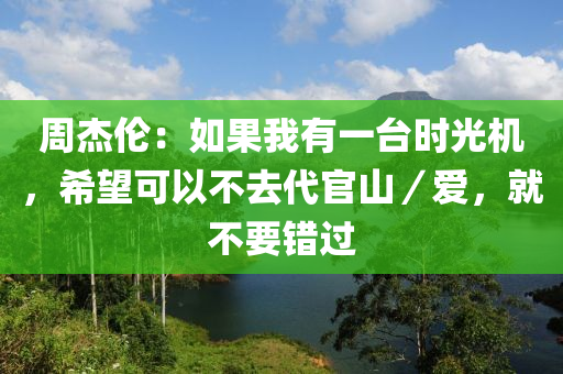 周杰倫：如果我有一臺時光機(jī)，希望可以不去代官山／愛，就不要錯過