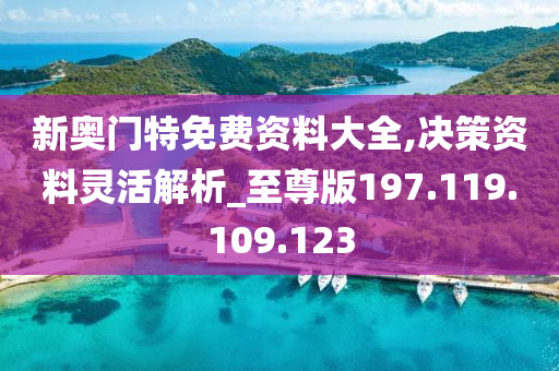 新奥门特免费资料大全,决策资料灵活解析_至尊版197.119.109.123