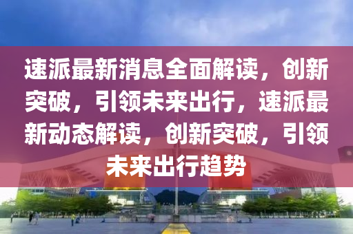 速派最新消息全面解讀，創(chuàng)新突破，引領(lǐng)未來出行，速派最新動(dòng)態(tài)解讀，創(chuàng)新突破，引領(lǐng)未來出行趨勢(shì)