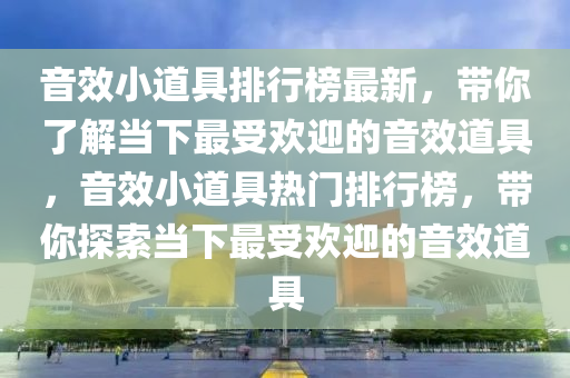 音效小道具排行榜最新，帶你了解當(dāng)下最受歡迎的音效道具，音效小道具熱門排行榜，帶你探索當(dāng)下最受歡迎的音效道具