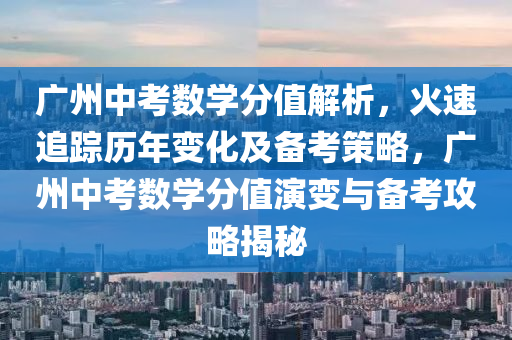 廣州中考數(shù)學(xué)分值解析，火速追蹤歷年變化及備考策略，廣州中考數(shù)學(xué)分值演變與備考攻略揭秘