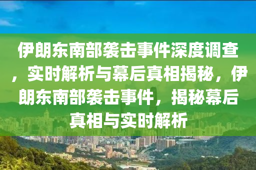 伊朗東南部襲擊事件深度調(diào)查，實(shí)時(shí)解析與幕后真相揭秘，伊朗東南部襲擊事件，揭秘幕后真相與實(shí)時(shí)解析