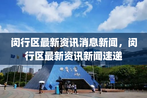 閔行區(qū)最新資訊消息新聞，閔行區(qū)最新資訊新聞速遞