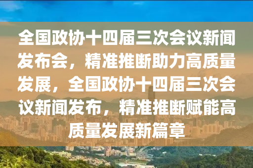 全國政協(xié)十四屆三次會議新聞發(fā)布會，精準推斷助力高質(zhì)量發(fā)展，全國政協(xié)十四屆三次會議新聞發(fā)布，精準推斷賦能高質(zhì)量發(fā)展新篇章