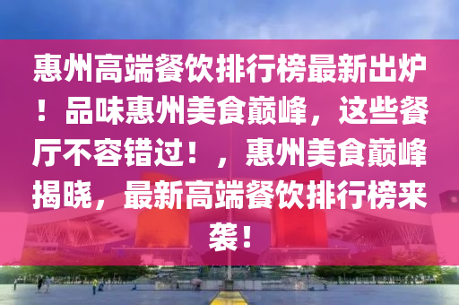 惠州高端餐飲排行榜最新出爐！品味惠州美食巔峰，這些餐廳不容錯(cuò)過(guò)！，惠州美食巔峰揭曉，最新高端餐飲排行榜來(lái)襲！