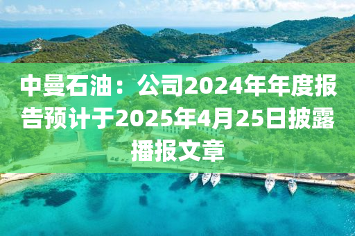 中曼石油：公司2024年年度報(bào)告預(yù)計(jì)于2025年4月25日披露播報(bào)文章