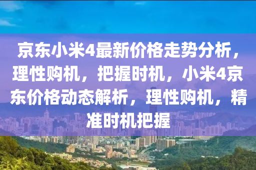 京東小米4最新價(jià)格走勢分析，理性購機(jī)，把握時(shí)機(jī)，小米4京東價(jià)格動態(tài)解析，理性購機(jī)，精準(zhǔn)時(shí)機(jī)把握