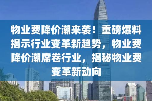 物業(yè)費(fèi)降價(jià)潮來襲！重磅爆料揭示行業(yè)變革新趨勢(shì)，物業(yè)費(fèi)降價(jià)潮席卷行業(yè)，揭秘物業(yè)費(fèi)變革新動(dòng)向