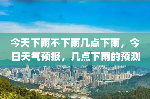 今天下雨不下雨幾點(diǎn)下雨，今日天氣預(yù)報(bào)，幾點(diǎn)下雨的預(yù)測