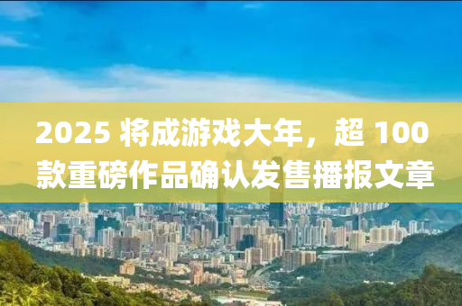 2025 將成游戲大年，超 100 款重磅作品確認(rèn)發(fā)售播報(bào)文章