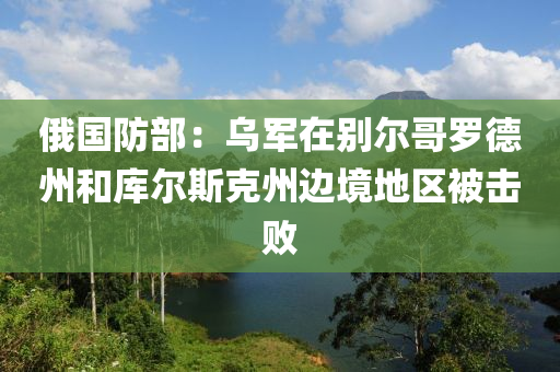 俄國防部：烏軍在別爾哥羅德州和庫爾斯克州邊境地區(qū)被擊敗