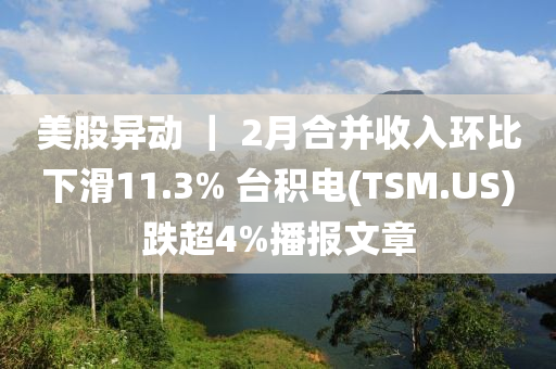 美股異動 ｜ 2月合并收入環(huán)比下滑11.3% 臺積電(TSM.US)跌超4%播報文章