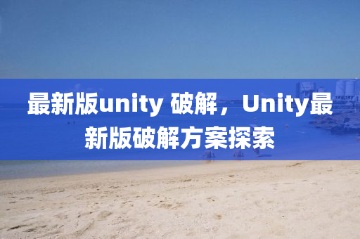 最新版unity 破解，Unity最新版破解方案探索