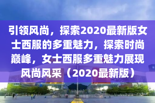 引領(lǐng)風(fēng)尚，探索2020最新版女士西服的多重魅力，探索時尚巔峰，女士西服多重魅力展現(xiàn)風(fēng)尚風(fēng)采（2020最新版）