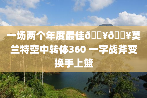 一場兩個年度最佳????莫蘭特空中轉(zhuǎn)體360 一字戰(zhàn)斧變換手上籃