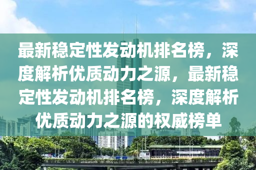 最新穩(wěn)定性發(fā)動機排名榜，深度解析優(yōu)質(zhì)動力之源，最新穩(wěn)定性發(fā)動機排名榜，深度解析優(yōu)質(zhì)動力之源的權(quán)威榜單