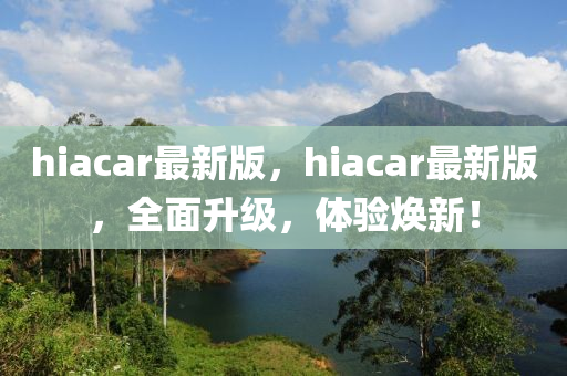 hiacar最新版，hiacar最新版，全面升級(jí)，體驗(yàn)煥新！