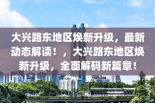 大興路東地區(qū)煥新升級，最新動(dòng)態(tài)解讀！，大興路東地區(qū)煥新升級，全面解碼新篇章！