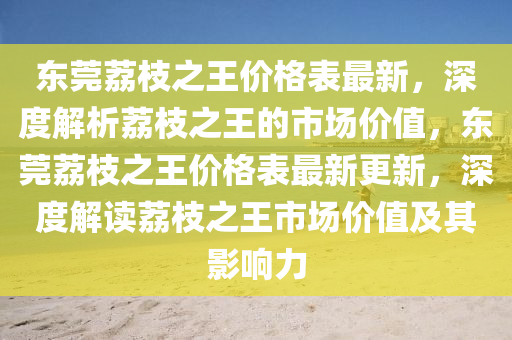 東莞荔枝之王價格表最新，深度解析荔枝之王的市場價值，東莞荔枝之王價格表最新更新，深度解讀荔枝之王市場價值及其影響力