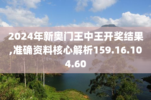 2024年新奧門王中王開(kāi)獎(jiǎng)結(jié)果,準(zhǔn)確資料核心解析159.16.104.60