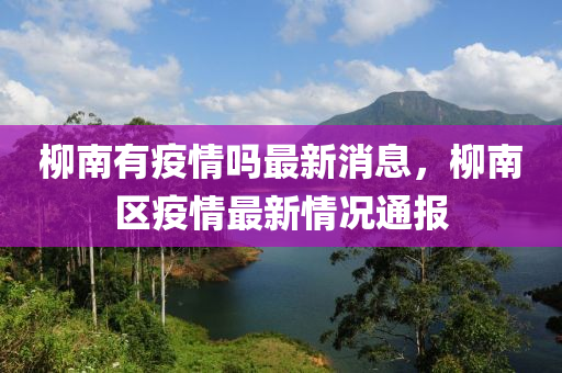 柳南有疫情嗎最新消息，柳南區(qū)疫情最新情況通報