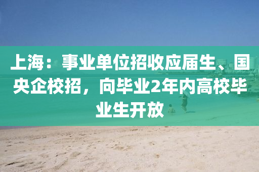 上海：事業(yè)單位招收應(yīng)屆生、國央企校招，向畢業(yè)2年內(nèi)高校畢業(yè)生開放