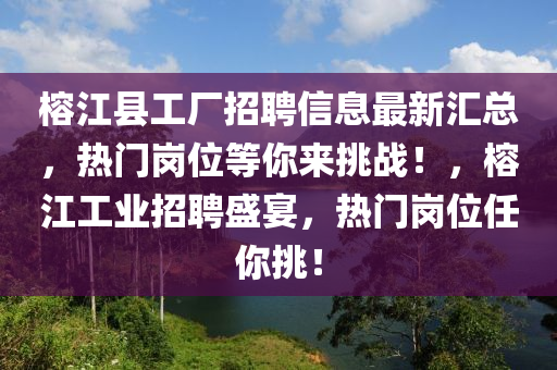 榕江縣工廠招聘信息最新匯總，熱門崗位等你來(lái)挑戰(zhàn)！，榕江工業(yè)招聘盛宴，熱門崗位任你挑！