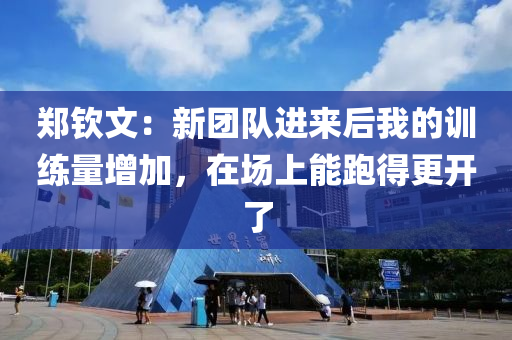 鄭欽文：新團(tuán)隊(duì)進(jìn)來后我的訓(xùn)練量增加，在場上能跑得更開了