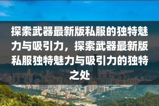 探索武器最新版私服的獨(dú)特魅力與吸引力，探索武器最新版私服獨(dú)特魅力與吸引力的獨(dú)特之處