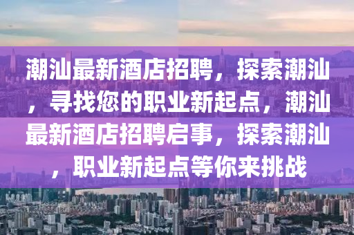 潮汕最新酒店招聘，探索潮汕，尋找您的職業(yè)新起點(diǎn)，潮汕最新酒店招聘啟事，探索潮汕，職業(yè)新起點(diǎn)等你來挑戰(zhàn)