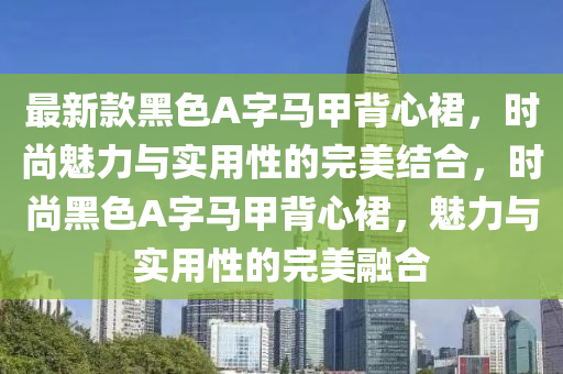 最新款黑色A字馬甲背心裙，時尚魅力與實用性的完美結(jié)合，時尚黑色A字馬甲背心裙，魅力與實用性的完美融合