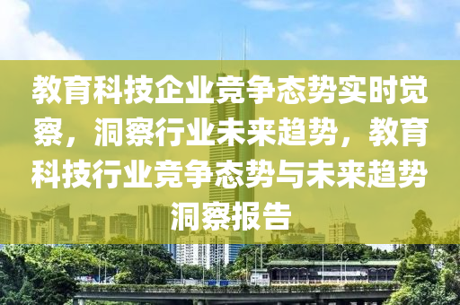 教育科技企業(yè)競爭態(tài)勢實時覺察，洞察行業(yè)未來趨勢，教育科技行業(yè)競爭態(tài)勢與未來趨勢洞察報告